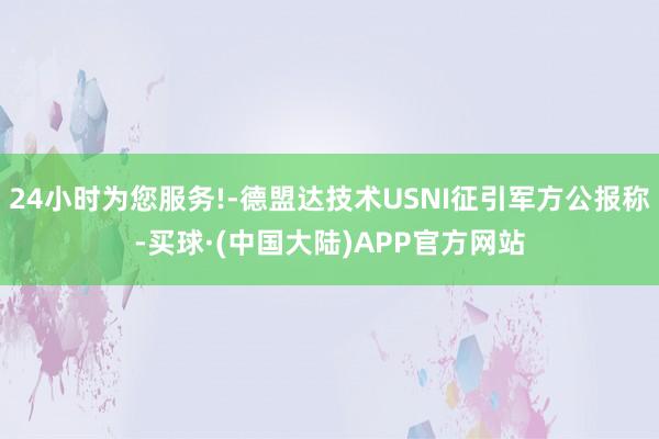 24小时为您服务!-德盟达技术USNI征引军方公报称-买球·(中国大陆)APP官方网站