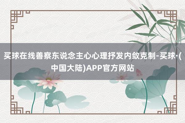买球在线善察东说念主心心理抒发内敛克制-买球·(中国大陆)APP官方网站