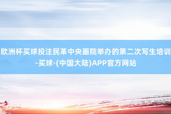 欧洲杯买球投注民革中央画院举办的第二次写生培训-买球·(中国大陆)APP官方网站