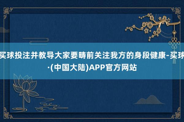 买球投注并教导大家要畴前关注我方的身段健康-买球·(中国大陆)APP官方网站