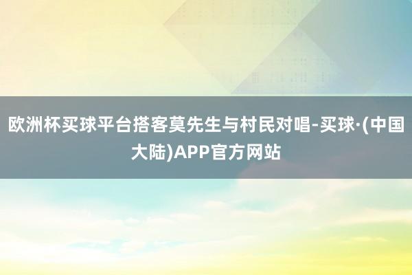 欧洲杯买球平台搭客莫先生与村民对唱-买球·(中国大陆)APP官方网站