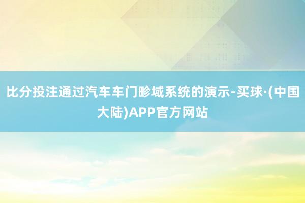 比分投注通过汽车车门畛域系统的演示-买球·(中国大陆)APP官方网站