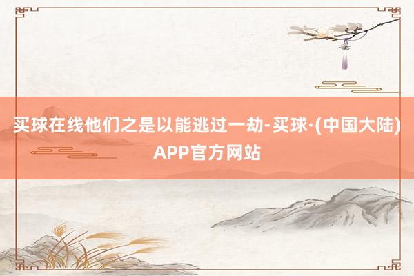 买球在线他们之是以能逃过一劫-买球·(中国大陆)APP官方网站