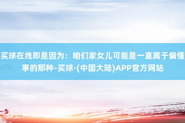 买球在线即是因为：咱们家女儿可能是一直属于偏懂事的那种-买球·(中国大陆)APP官方网站