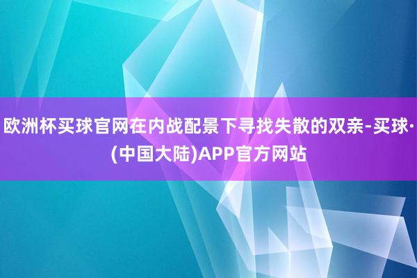 欧洲杯买球官网在内战配景下寻找失散的双亲-买球·(中国大陆)APP官方网站