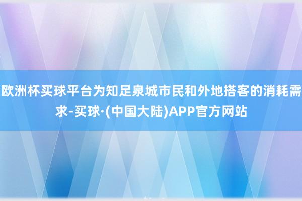 欧洲杯买球平台为知足泉城市民和外地搭客的消耗需求-买球·(中国大陆)APP官方网站