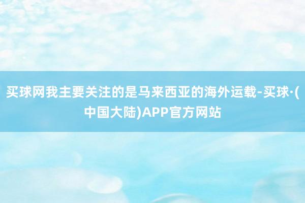 买球网我主要关注的是马来西亚的海外运载-买球·(中国大陆)APP官方网站