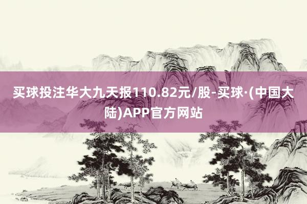 买球投注华大九天报110.82元/股-买球·(中国大陆)APP官方网站