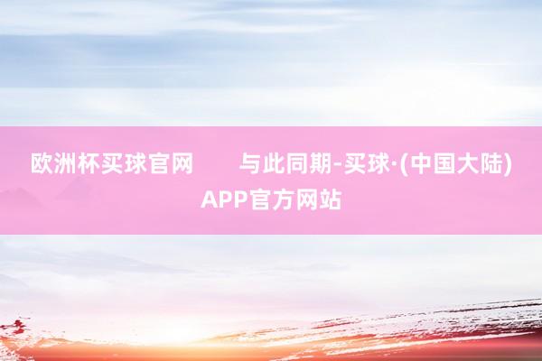 欧洲杯买球官网       与此同期-买球·(中国大陆)APP官方网站