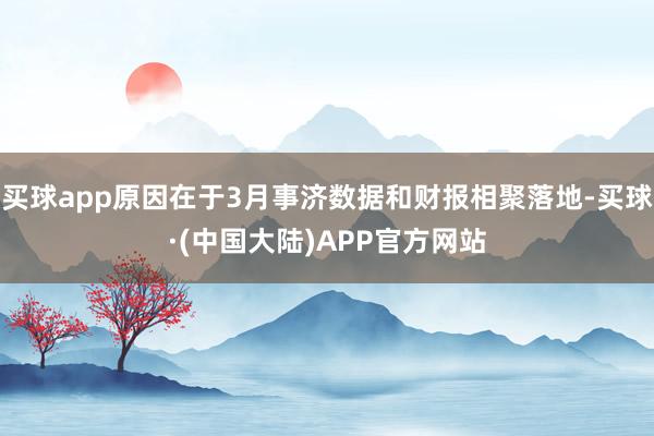 买球app原因在于3月事济数据和财报相聚落地-买球·(中国大陆)APP官方网站