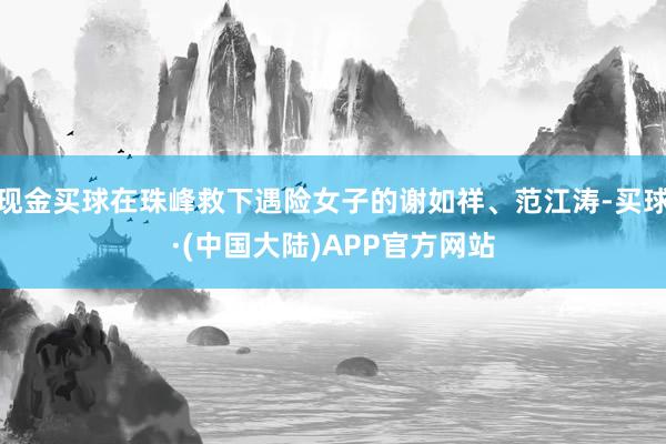 现金买球在珠峰救下遇险女子的谢如祥、范江涛-买球·(中国大陆)APP官方网站