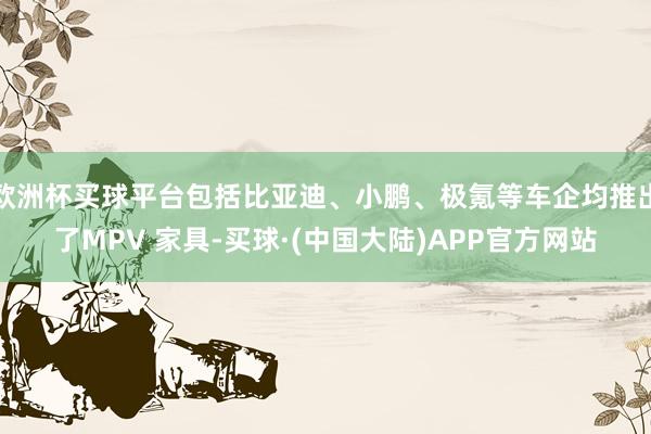 欧洲杯买球平台包括比亚迪、小鹏、极氪等车企均推出了MPV 家具-买球·(中国大陆)APP官方网站