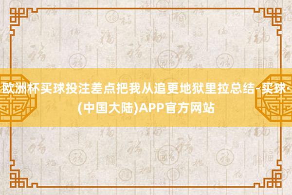 欧洲杯买球投注差点把我从追更地狱里拉总结-买球·(中国大陆)APP官方网站