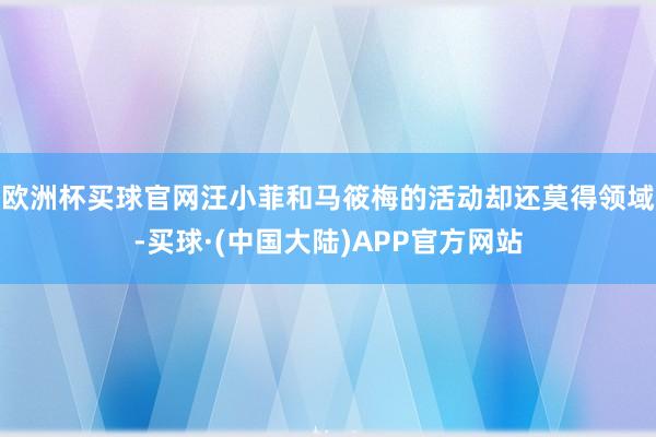 欧洲杯买球官网汪小菲和马筱梅的活动却还莫得领域-买球·(中国大陆)APP官方网站