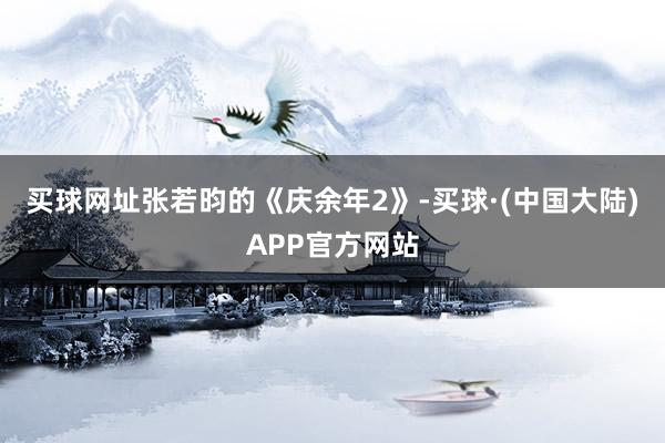 买球网址张若昀的《庆余年2》-买球·(中国大陆)APP官方网站