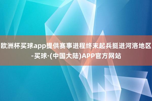 欧洲杯买球app提供赛事进程终末起兵挺进河洛地区-买球·(中国大陆)APP官方网站