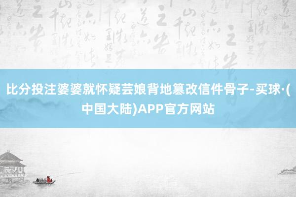 比分投注婆婆就怀疑芸娘背地篡改信件骨子-买球·(中国大陆)APP官方网站