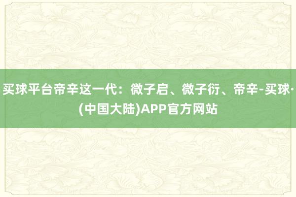 买球平台帝辛这一代：微子启、微子衍、帝辛-买球·(中国大陆)APP官方网站