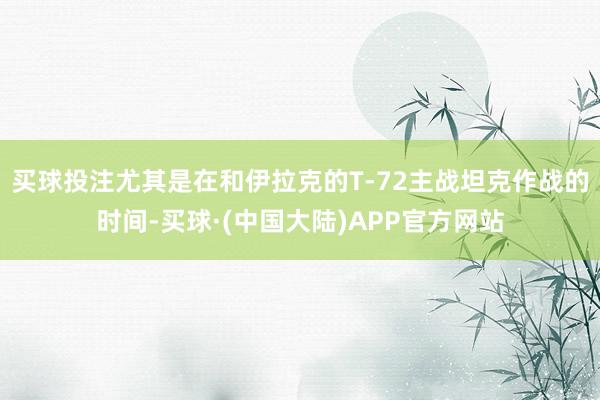买球投注尤其是在和伊拉克的T-72主战坦克作战的时间-买球·(中国大陆)APP官方网站