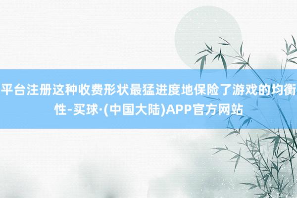 平台注册这种收费形状最猛进度地保险了游戏的均衡性-买球·(中国大陆)APP官方网站