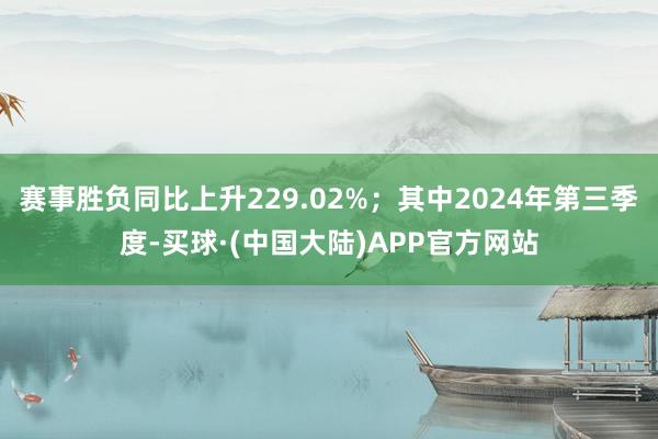 赛事胜负同比上升229.02%；其中2024年第三季度-买球·(中国大陆)APP官方网站