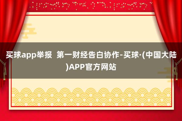 买球app举报  第一财经告白协作-买球·(中国大陆)APP官方网站