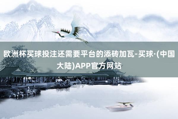 欧洲杯买球投注还需要平台的添砖加瓦-买球·(中国大陆)APP官方网站
