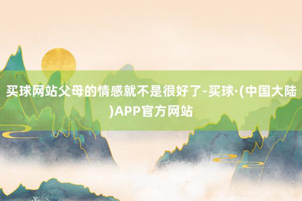 买球网站父母的情感就不是很好了-买球·(中国大陆)APP官方网站