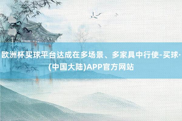 欧洲杯买球平台达成在多场景、多家具中行使-买球·(中国大陆)APP官方网站