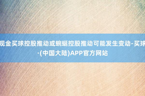 现金买球控股推动或蜿蜒控股推动可能发生变动-买球·(中国大陆)APP官方网站