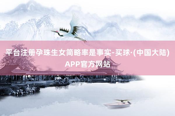平台注册孕珠生女简略率是事实-买球·(中国大陆)APP官方网站
