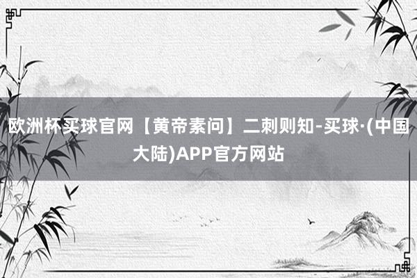 欧洲杯买球官网【黄帝素问】二刺则知-买球·(中国大陆)APP官方网站