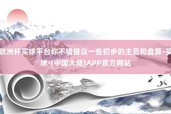 欧洲杯买球平台你不错提议一些初步的主见和盘算-买球·(中国大陆)APP官方网站