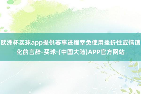 欧洲杯买球app提供赛事进程幸免使用挫折性或情谊化的言辞-买球·(中国大陆)APP官方网站