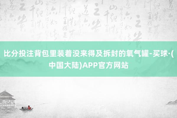 比分投注背包里装着没来得及拆封的氧气罐-买球·(中国大陆)APP官方网站