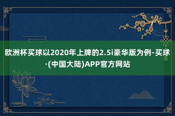 欧洲杯买球以2020年上牌的2.5i豪华版为例-买球·(中国大陆)APP官方网站