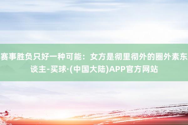 赛事胜负只好一种可能：女方是彻里彻外的圈外素东谈主-买球·(中国大陆)APP官方网站