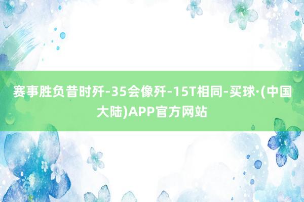 赛事胜负昔时歼-35会像歼-15T相同-买球·(中国大陆)APP官方网站