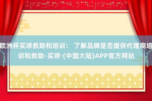 欧洲杯买球救助和培训： 了解品牌是否提供代理商培训和救助-买球·(中国大陆)APP官方网站