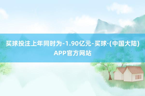 买球投注上年同时为-1.90亿元-买球·(中国大陆)APP官方网站