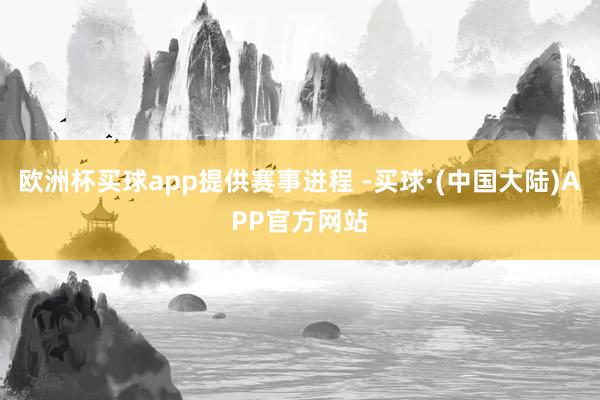 欧洲杯买球app提供赛事进程 -买球·(中国大陆)APP官方网站