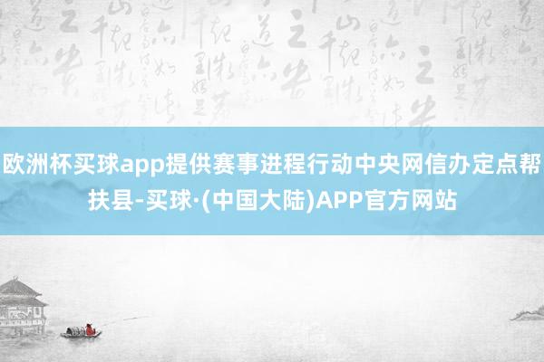 欧洲杯买球app提供赛事进程行动中央网信办定点帮扶县-买球·(中国大陆)APP官方网站