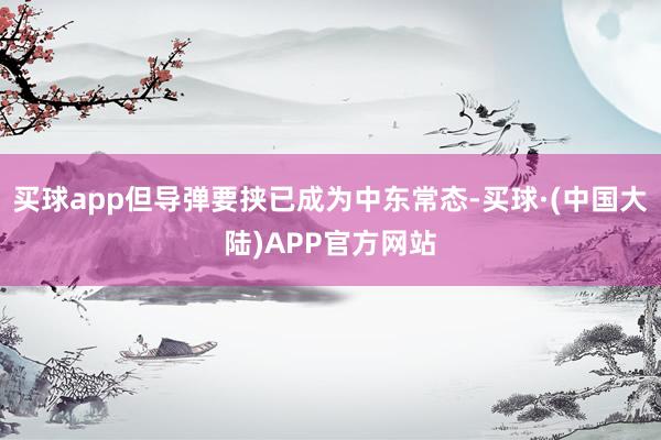 买球app但导弹要挟已成为中东常态-买球·(中国大陆)APP官方网站