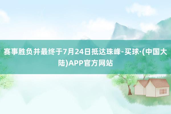 赛事胜负并最终于7月24日抵达珠峰-买球·(中国大陆)APP官方网站