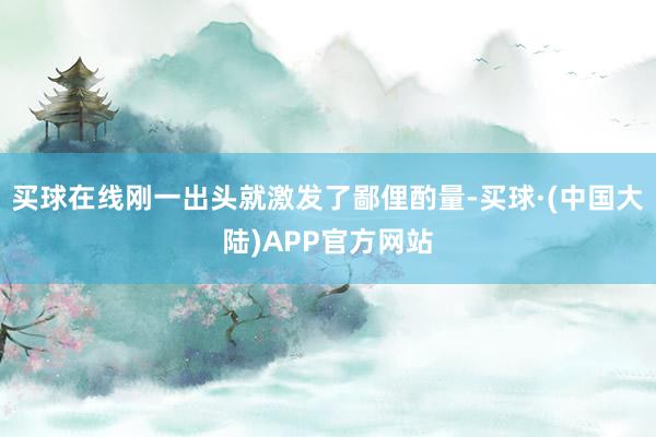 买球在线刚一出头就激发了鄙俚酌量-买球·(中国大陆)APP官方网站