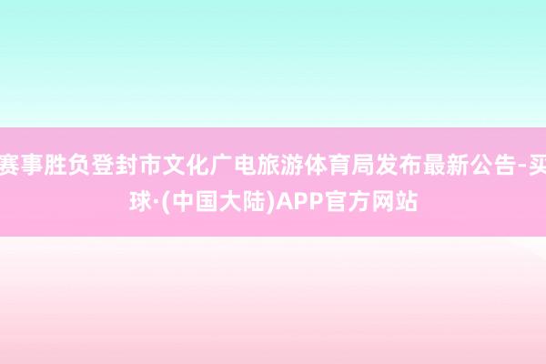 赛事胜负登封市文化广电旅游体育局发布最新公告-买球·(中国大陆)APP官方网站