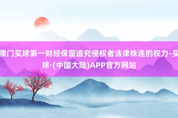 澳门买球第一财经保留追究侵权者法律株连的权力-买球·(中国大陆)APP官方网站