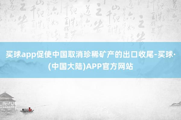 买球app促使中国取消珍稀矿产的出口收尾-买球·(中国大陆)APP官方网站