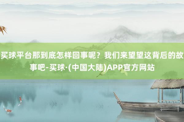 买球平台那到底怎样回事呢？我们来望望这背后的故事吧-买球·(中国大陆)APP官方网站