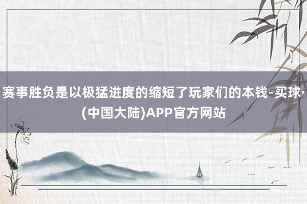 赛事胜负是以极猛进度的缩短了玩家们的本钱-买球·(中国大陆)APP官方网站